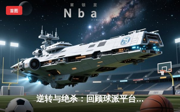 逆转与绝杀：回顾球派平台五场经典篮球赛事回放