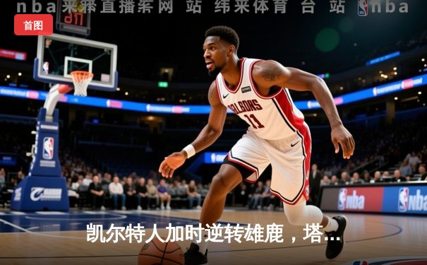 凯尔特人加时逆转雄鹿，塔图姆狂砍42分刷新季后赛纪录